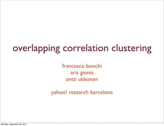 overlapping correlation clustering
                                 francesco bonchi
                                     aris gionis
                                   antti ukkonen

                             yahoo! research barcelona




Monday, September 26, 2011
 