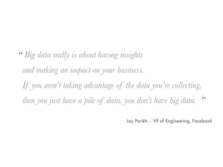“ Big data really is about having insights
 and making an impact on your business.
 If you aren’t taking advantage of the data you’re collecting,
 then you just have a pile of data, you don’t have big data. ”

                                    Jay Parikh – VP of Engineering, Facebook
 