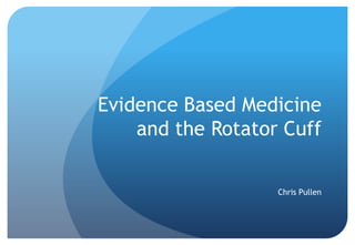 Evidence Based Medicine and the Rotator Cuff Chris Pullen 