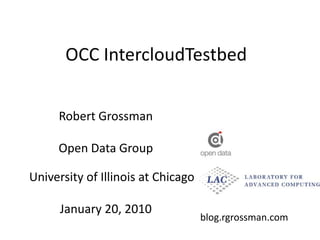 OCC IntercloudTestbed Robert Grossman Open Data Group  University of Illinois at Chicago January 20, 2010 blog.rgrossman.com 