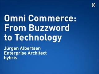 Omni Commerce:
From Buzzword
to Technology
 
Jürgen Albertsen
Enterprise Architect
hybris
 