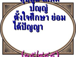 สุสฺสูสํ ลภเต ปญฺญํ  ตั้งใจศึกษา ย่อมได้ปัญญา  ( ๑๕ / ๘๔๕ ) 