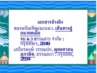 เอกสารอ้างอิง ชมรมบัณฑิตแนะแนว .  เส้นทางสู่อนาคตเมื่อ จบ ม .3   ธ รรมสาร จำกัด   :  กรุงเทพฯ , 2549 เสถียรพงษ์ วรรณปก .  พุทธศาสนสุภาษิต .   ธรรมสภา   :   กรุงเทพ ,2534 