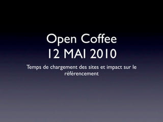 Open Coffee
        12 MAI 2010
Temps de chargement des sites et impact sur le
               référencement
 