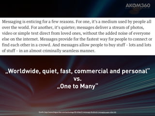 „Worldwide, quiet, fast, commercial and personal“ 
vs. 
„One to Many“ 
Quelle: http://www.theguardian.com/technology/2014/feb/21/whatsapp-facebook-messaging-apps-viber-kik 
 