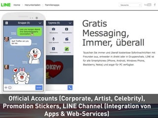 Official Accounts (Corporate, Artist, Celebrity), 
Promotion Stickers, LINE Channel (Integration von 
Apps & Web-Services) 
 