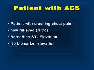 • Patient with crushing chest pain
• now relieved (Nitro)
• Borderline ST- Elevation
• No biomarker elevation
Patient with ACSPatient with ACS
 