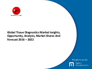 Global Tissue Diagnostics Market Insights,
Opportunity, Analysis, Market Shares And
Forecast 2016 – 2022
Brought to you by:
 
