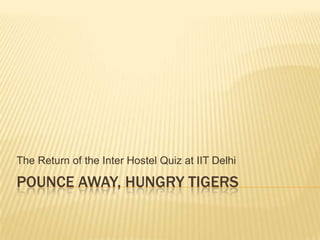 The Return of the Inter Hostel Quiz at IIT Delhi

POUNCE AWAY, HUNGRY TIGERS
 