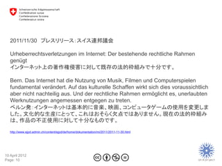 2011/11/30 プレスリリース：スイス連邦議会

   Urheberrechtsverletzungen im Internet: Der bestehende rechtliche Rahmen
   genügt
   インターネッ...