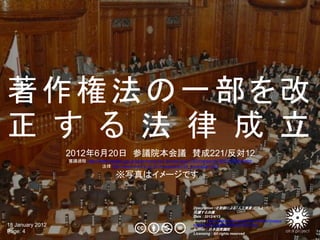 著作権法の一部を改
正 す る 法 律 成 立
                  2012年6月20日 参議院本会議 賛成221/反対12
                  審議過程 http://www.sangiin.go.jp/jap...