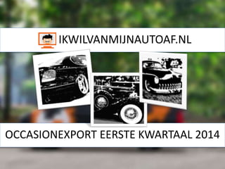 IKWILVANMIJNAUTOAF.NL
OCCASIONEXPORT EERSTE KWARTAAL 2014
 
