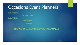 Occasions Event Planners
SUBMITTED TO:
ADNAN ZAFAR
SUBMITTED BY:
HASSAN BARI
MBA/S16
INTERNATIONAL ISLAMIC UNIVERSITY ISLAMABAD
 
