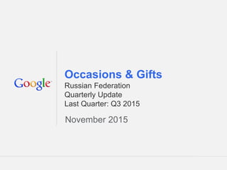 Google Confidential and Proprietary 1Google Confidential and Proprietary 1
Occasions & Gifts
Russian Federation
Quarterly Update
Last Quarter: Q3 2015
November 2015
 