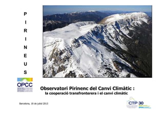 Observatori Pirinenc del Canvi Climàtic :
la cooperació transfronterera i el canvi climàtic
Barcelona, 18 de juliol 2013
P
I
R
I
N
E
U
S
 