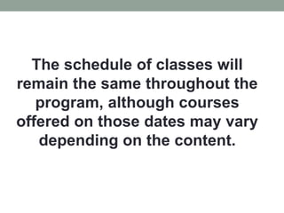 The schedule of classes will
remain the same throughout the
program, although courses
offered on those dates may vary
depending on the content.
 