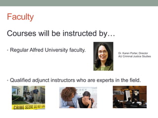 Faculty
Courses will be instructed by…
• Regular Alfred University faculty.
• Qualified adjunct instructors who are experts in the field.
Dr. Karen Porter, Director
AU Criminal Justice Studies
 
