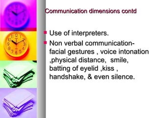 Communication dimensions contd Use of interpreters. Non verbal communication-facial gestures , voice intonation ,physical distance,  smile, batting of eyelid ,kiss , handshake, & even silence. 