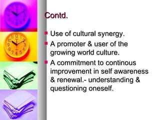 Contd. Use of cultural synergy. A promoter & user of the growing world culture. A commitment to continous improvement in self awareness & renewal.- understanding & questioning oneself. 