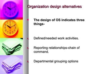Organization design alternatives The design of OS indicates three things- Defined/needed work activities. Reporting relationships-chain of command. Departmental grouping options  