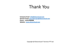 Thank You
Copyright @ Ebizoncloud IT Services PTY Ltd
Company Email: info@ebizoncloud.com
Director Email: gsoundarrajan@ebizoncloud.com
Phone : +61415989008
Website : www.ebizoncloud.com
 