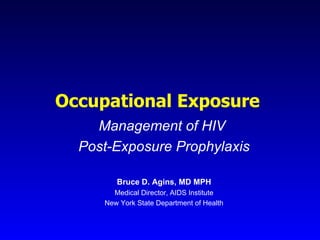 Occupational Exposure  Management of HIV  Post-Exposure Prophylaxis Bruce D. Agins, MD MPH Medical Director, AIDS Institute New York State Department of Health 