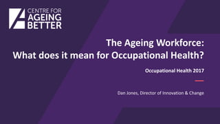 The Ageing Workforce:
What does it mean for Occupational Health?
Dan Jones, Director of Innovation & Change
Occupational Health 2017
 