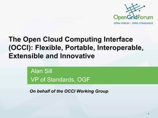 The Open Cloud Computing Interface
(OCCI): Flexible, Portable, Interoperable,
Extensible and Innovative
Alan Sill
VP of Standards, OGF
1
On behalf of the OCCI Working Group
 