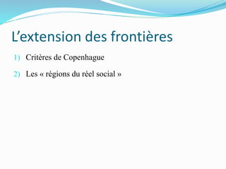 L’extension des frontières
1) Critères de Copenhague
2) Les « régions du réel social »
 