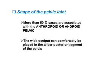  Shape of the pelvic inlet
More than 50 % cases are associated
with the ANTHROPOID OR ANDROID
PELVIC
The wide occiput can comfortably be
placed in the wider posterior segment
of the pelvis
 