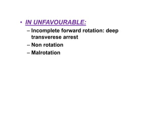 • IN UNFAVOURABLE:
– Incomplete forward rotation: deep
transverese arrest
– Non rotation
– Malrotation
 