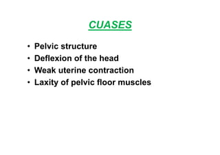 CUASES
• Pelvic structure
• Deflexion of the head
• Weak uterine contraction
• Laxity of pelvic floor muscles
 