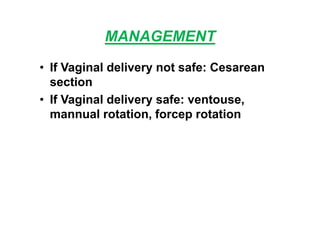 MANAGEMENT
• If Vaginal delivery not safe: Cesarean
section
• If Vaginal delivery safe: ventouse,
mannual rotation, forcep rotation
 