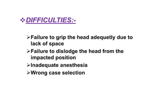 DIFFICULTIES:-
Failure to grip the head adequetly due to
lack of space
Failure to dislodge the head from the
impacted position
Inadequate anesthesia
Wrong case selection
 