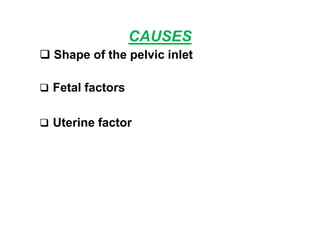CAUSES
 Shape of the pelvic inlet
 Fetal factors
 Uterine factor
 