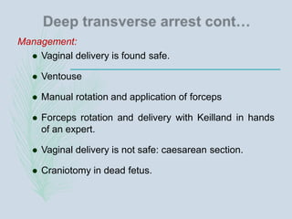 Management:
 Vaginal delivery is found safe.
 Ventouse
 Manual rotation and application of forceps
 Forceps rotation and delivery with Keilland in hands
of an expert.
 Vaginal delivery is not safe: caesarean section.
 Craniotomy in dead fetus.
 