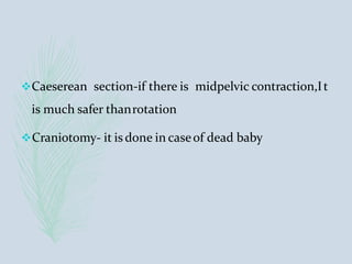 Caeserean section-if there is midpelvic contraction,It
is much safer thanrotation
Craniotomy- it is done in caseof dead baby
 
