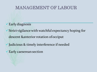 MANAGEMENT OF LABOUR
Earlydiagnosis
Strictvigilance with watchful expectancy hoping for
descent &anterior rotation ofocciput
Judicious & timely interference if needed
Early caesereansection
 