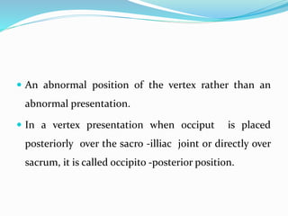  An abnormal position of the vertex rather than an
abnormal presentation.
 In a vertex presentation when occiput is plac...
