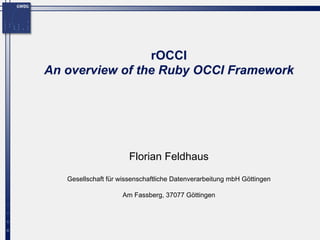 rOCCI
An overview of the Ruby OCCI Framework




                       Florian Feldhaus
   Gesellschaft für wissenschaftliche Datenverarbeitung mbH Göttingen

                    Am Fassberg, 37077 Göttingen
 