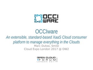 OCCIware
An extensible, standard-based XaaS Cloud consumer
platform to manage everything in the Clouds
Marc Dutoo, Smile
Cloud Expo London 2017 @ OW2
 