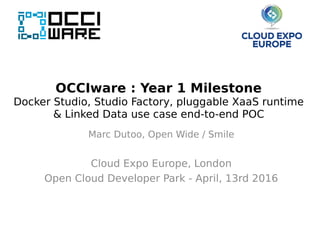 OCCIware : Year 1 Milestone
Docker Studio, Studio Factory, pluggable XaaS runtime
& Linked Data use case end-to-end POC
Marc Dutoo, Open Wide / Smile
Cloud Expo Europe, London
Open Cloud Developer Park - April, 13rd 2016
 