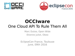 OCCIware
One Cloud API To Rule Them All
Marc Dutoo, Open Wide
Etienne Juliot, Obeo
EclipseCon France, Toulouse
June, 09th 2016
 