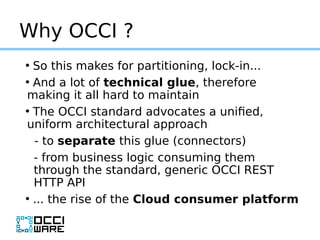 Why OCCI ?
• So this makes for partitioning, lock-in...
• And a lot of technical glue, therefore
making it all hard to mai...
