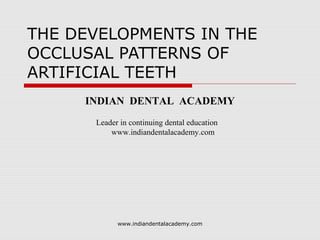 THE DEVELOPMENTS IN THE
OCCLUSAL PATTERNS OF
ARTIFICIAL TEETH
INDIAN DENTAL ACADEMY
Leader in continuing dental education
www.indiandentalacademy.com
www.indiandentalacademy.com
 