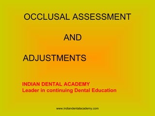 OCCLUSAL ASSESSMENT
AND
ADJUSTMENTS
INDIAN DENTAL ACADEMY
Leader in continuing Dental Education
www.indiandentalacademy.com
 