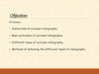Objectives
To know…
 Indiactions of occlusal radiography,
 Basic principles of occlusal radiography,
 Different types of occlusal radiography,
 Methods of obtaining the different types of radiographs.
 