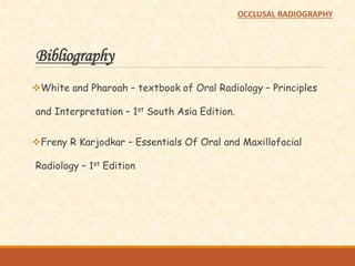 Bibliography
White and Pharoah – textbook of Oral Radiology – Principles
and Interpretation – 1st South Asia Edition.
Freny R Karjodkar – Essentials Of Oral and Maxillofacial
Radiology – 1st Edition
OCCLUSAL RADIOGRAPHY
 