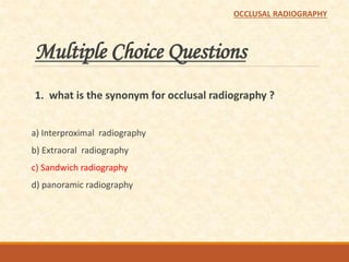 Multiple Choice Questions
1. what is the synonym for occlusal radiography ?
a) Interproximal radiography
b) Extraoral radiography
c) Sandwich radiography
d) panoramic radiography
OCCLUSAL RADIOGRAPHY
 