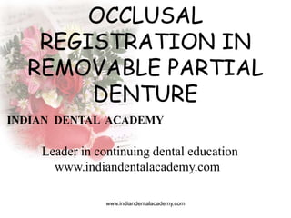 OCCLUSAL
REGISTRATION IN
REMOVABLE PARTIAL
DENTURE
www.indiandentalacademy.com
INDIAN DENTAL ACADEMY
Leader in continuing dental education
www.indiandentalacademy.com
 